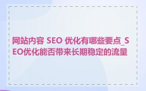 网站内容 SEO 优化有哪些要点_SEO优化能否带来长期稳定的流量