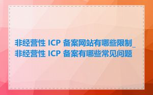 非经营性 ICP 备案网站有哪些限制_非经营性 ICP 备案有哪些常见问题