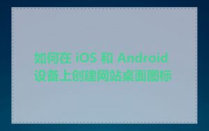 如何在 iOS 和 Android 设备上创建网站桌面图标