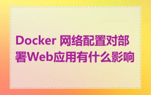 Docker 网络配置对部署Web应用有什么影响