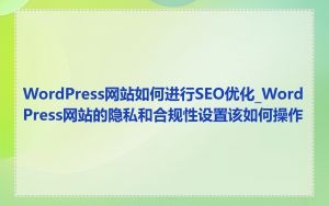 WordPress网站如何进行SEO优化_WordPress网站的隐私和合规性设置该如何操作
