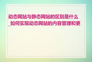 动态网站与静态网站的区别是什么_如何实现动态网站的内容管理和更新
