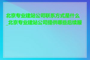 北京专业建站公司联系方式是什么_北京专业建站公司提供哪些后续服务