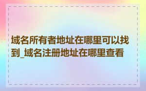 域名所有者地址在哪里可以找到_域名注册地址在哪里查看