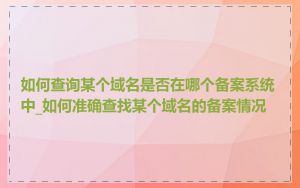 如何查询某个域名是否在哪个备案系统中_如何准确查找某个域名的备案情况