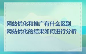 网站优化和推广有什么区别_网站优化的结果如何进行分析