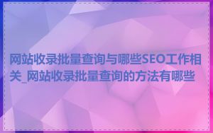 网站收录批量查询与哪些SEO工作相关_网站收录批量查询的方法有哪些
