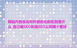 网站内容优化和外部优化的区别是什么_自己做SEO和找SEO公司哪个更好