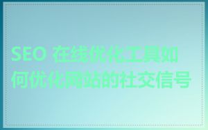 SEO 在线优化工具如何优化网站的社交信号