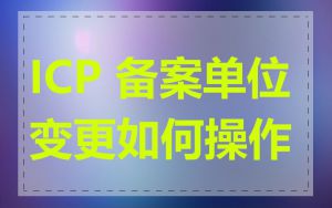 ICP 备案单位变更如何操作