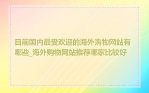 目前国内最受欢迎的海外购物网站有哪些_海外购物网站推荐哪家比较好