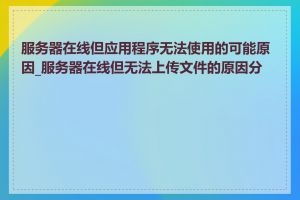 服务器在线但应用程序无法使用的可能原因_服务器在线但无法上传文件的原因分析