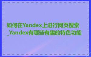 如何在Yandex上进行网页搜索_Yandex有哪些有趣的特色功能