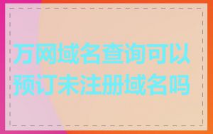 万网域名查询可以预订未注册域名吗