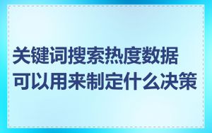 关键词搜索热度数据可以用来制定什么决策