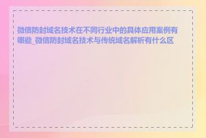 微信防封域名技术在不同行业中的具体应用案例有哪些_微信防封域名技术与传统域名解析有什么区别