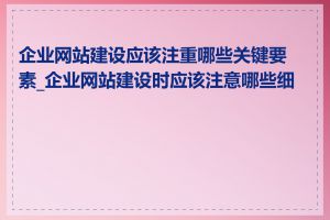 企业网站建设应该注重哪些关键要素_企业网站建设时应该注意哪些细节