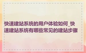 快速建站系统的用户体验如何_快速建站系统有哪些常见的建站步骤