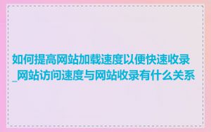 如何提高网站加载速度以便快速收录_网站访问速度与网站收录有什么关系