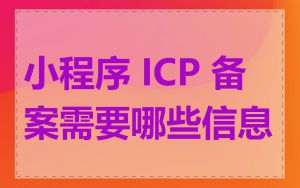 小程序 ICP 备案需要哪些信息