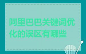 阿里巴巴关键词优化的误区有哪些