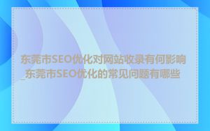 东莞市SEO优化对网站收录有何影响_东莞市SEO优化的常见问题有哪些