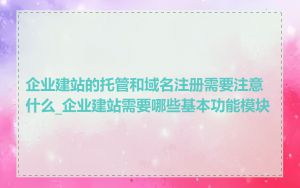 企业建站的托管和域名注册需要注意什么_企业建站需要哪些基本功能模块