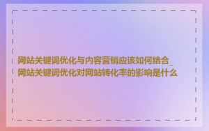 网站关键词优化与内容营销应该如何结合_网站关键词优化对网站转化率的影响是什么