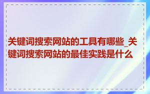 关键词搜索网站的工具有哪些_关键词搜索网站的最佳实践是什么