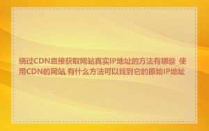 绕过CDN直接获取网站真实IP地址的方法有哪些_使用CDN的网站,有什么方法可以找到它的原始IP地址