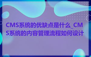 CMS系统的优缺点是什么_CMS系统的内容管理流程如何设计