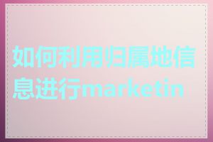 如何利用归属地信息进行marketing
