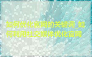 如何优化官网的关键词_如何利用社交媒体优化官网