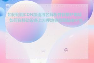 如何利用CDN加速域名解析并获取IP地址_如何在移动设备上方便地查找网站的IP地址