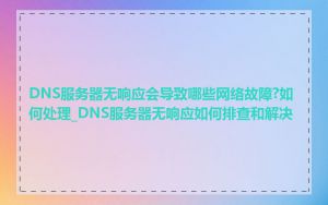 DNS服务器无响应会导致哪些网络故障?如何处理_DNS服务器无响应如何排查和解决