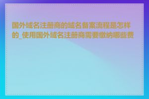 国外域名注册商的域名备案流程是怎样的_使用国外域名注册商需要缴纳哪些费用