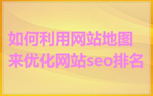 如何利用网站地图来优化网站seo排名
