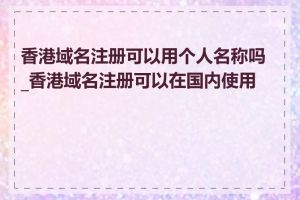 香港域名注册可以用个人名称吗_香港域名注册可以在国内使用吗