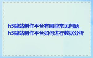 h5建站制作平台有哪些常见问题_h5建站制作平台如何进行数据分析