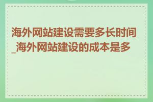 海外网站建设需要多长时间_海外网站建设的成本是多少