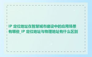 IP 定位地址在智慧城市建设中的应用场景有哪些_IP 定位地址与物理地址有什么区别