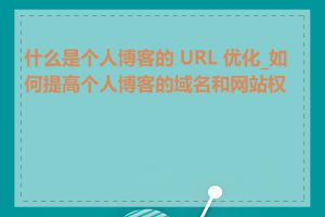 什么是个人博客的 URL 优化_如何提高个人博客的域名和网站权威