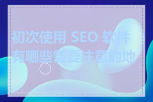 初次使用 SEO 软件有哪些需要注意的地方