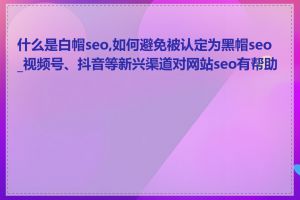 什么是白帽seo,如何避免被认定为黑帽seo_视频号、抖音等新兴渠道对网站seo有帮助吗