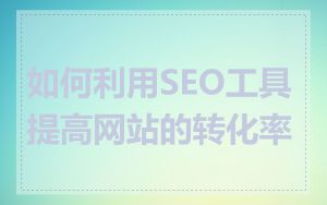 如何利用SEO工具提高网站的转化率