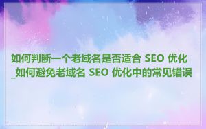 如何判断一个老域名是否适合 SEO 优化_如何避免老域名 SEO 优化中的常见错误