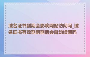 域名证书到期会影响网站访问吗_域名证书有效期到期后会自动续期吗