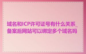 域名和ICP许可证号有什么关系_备案后网站可以绑定多个域名吗