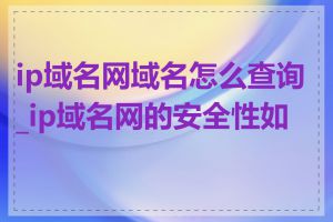 ip域名网域名怎么查询_ip域名网的安全性如何