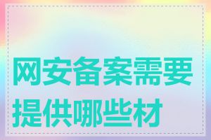 网安备案需要提供哪些材料